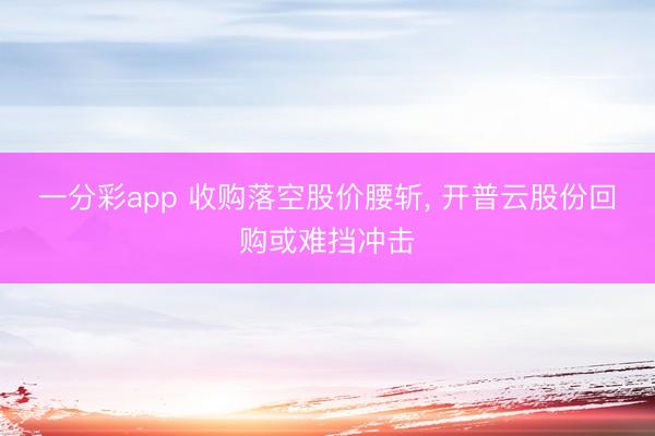 一分彩app 收购落空股价腰斩, 开普云股份回购或难挡冲击