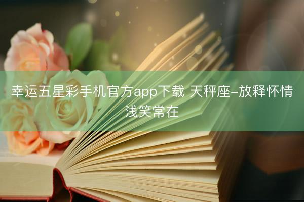 幸运五星彩手机官方app下载 天秤座-放释怀情浅笑常在