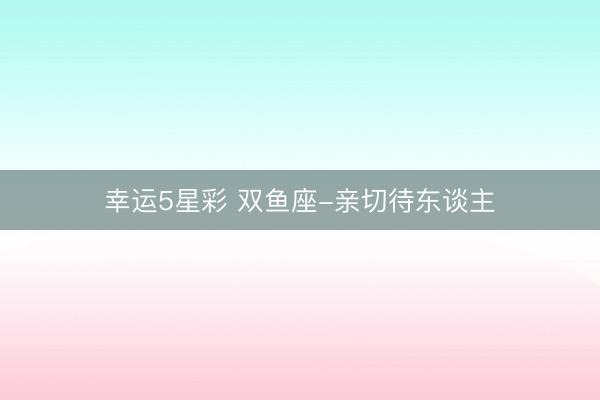 幸运5星彩 双鱼座-亲切待东谈主