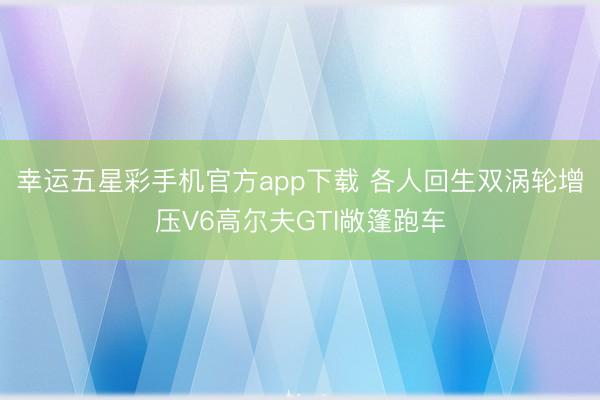 幸运五星彩手机官方app下载 各人回生双涡轮增压V6高尔夫GTI敞篷跑车