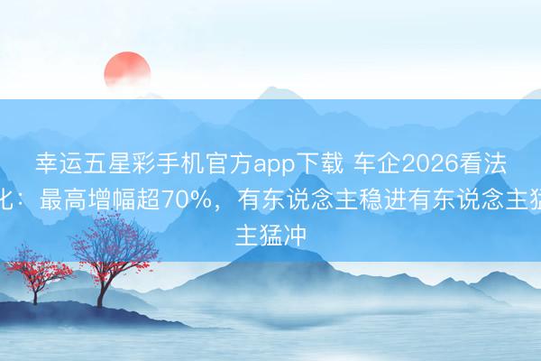 幸运五星彩手机官方app下载 车企2026看法分化：最高增幅超70%，有东说念主稳进有东说念主猛冲