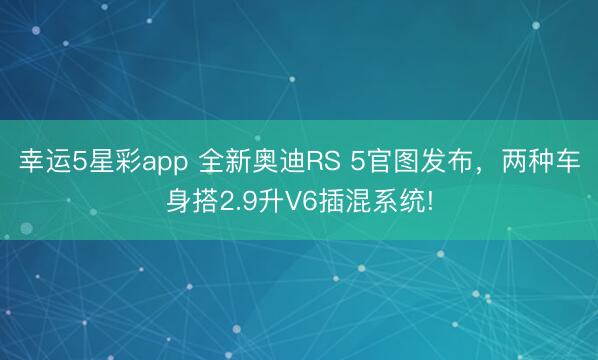 幸运5星彩app 全新奥迪RS 5官图发布，两种车身搭2.9升V6插混系统!
