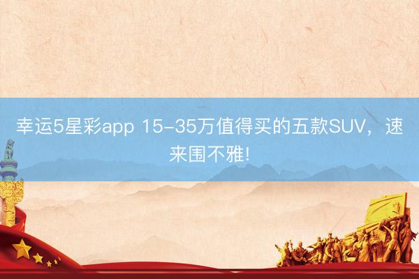 幸运5星彩app 15-35万值得买的五款SUV，速来围不雅!