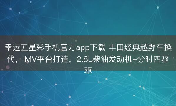 幸运五星彩手机官方app下载 丰田经典越野车换代,IMV平台打造,2.8L柴油发动机+分时四驱
