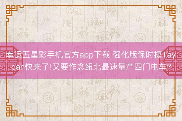 幸运五星彩手机官方app下载 强化版保时捷Taycan快来了!又要作念纽北最速量产四门电车?