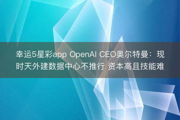幸运5星彩app OpenAI CEO奥尔特曼:现时天外建数据中心不推行 资本高且技能难