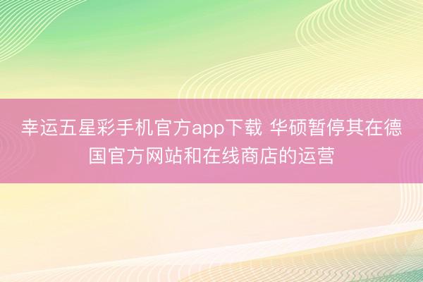 幸运五星彩手机官方app下载 华硕暂停其在德国官方网站和在线商店的运营
