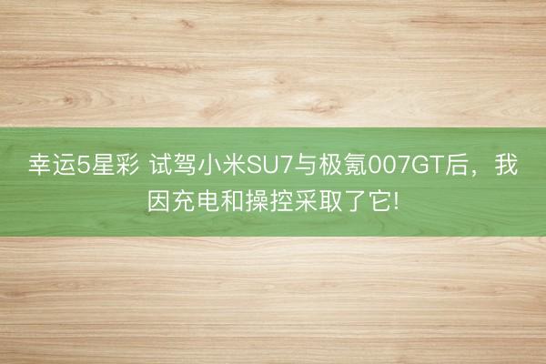 幸运5星彩 试驾小米SU7与极氪007GT后，我因充电和操控采取了它!