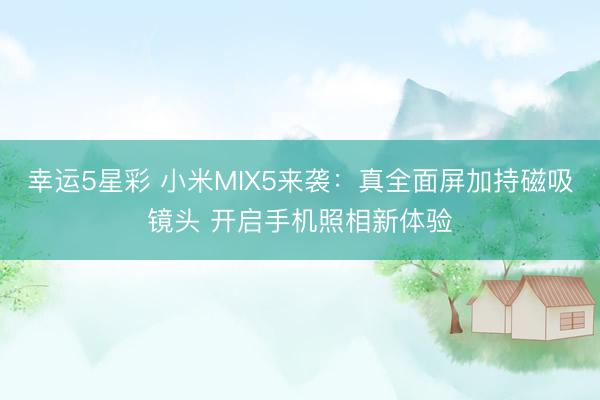 幸运5星彩 小米MIX5来袭：真全面屏加持磁吸镜头 开启手机照相新体验