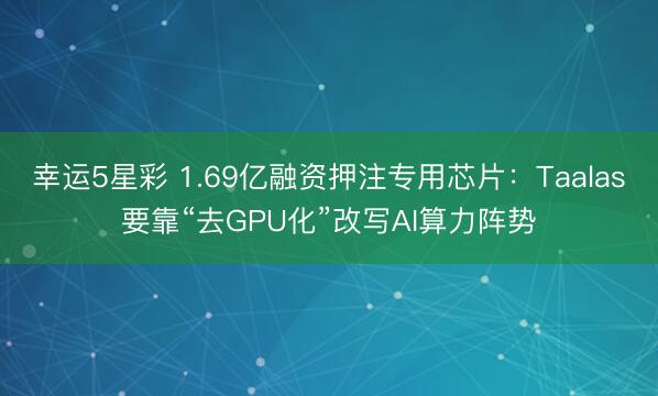 幸运5星彩 1.69亿融资押注专用芯片：Taalas要靠“去GPU化”改写AI算力阵势