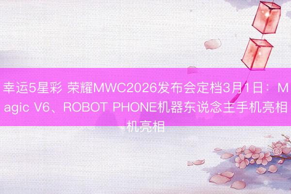 幸运5星彩 荣耀MWC2026发布会定档3月1日：Magic V6、ROBOT PHONE机器东说念主手机亮相