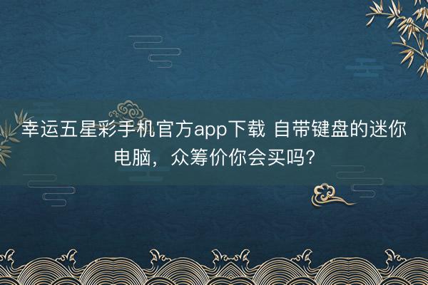 幸运五星彩手机官方app下载 自带键盘的迷你电脑，众筹价你会买吗?