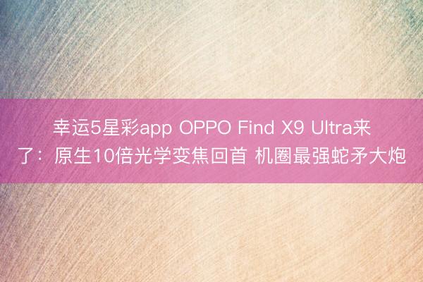 幸运5星彩app OPPO Find X9 Ultra来了：原生10倍光学变焦回首 机圈最强蛇矛大炮