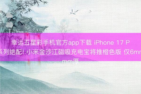 幸运五星彩手机官方app下载 iPhone 17 Pro系列绝配! 小米金沙江磁吸充电宝将推橙色版 仅6mm厚