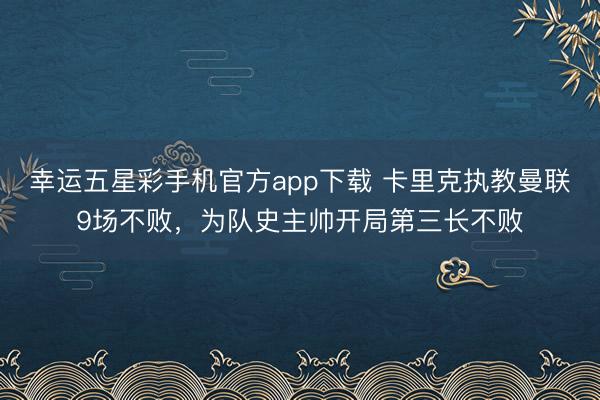 幸运五星彩手机官方app下载 卡里克执教曼联9场不败，为队史主帅开局第三长不败