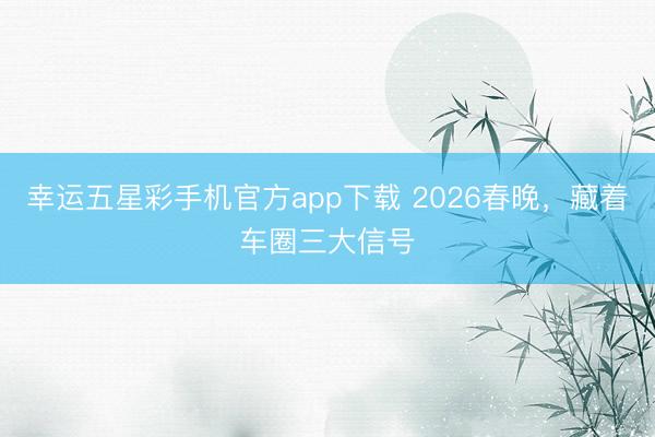 幸运五星彩手机官方app下载 2026春晚，藏着车圈三大信号
