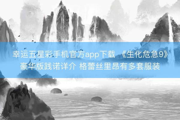 幸运五星彩手机官方app下载 《生化危急9》豪华版践诺详介 格蕾丝里昂有多套服装