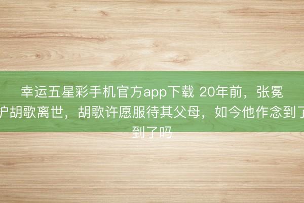 幸运五星彩手机官方app下载 20年前,张冕为护胡歌离世,胡歌许愿服待其父母,如今他作念到了吗
