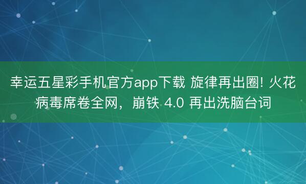 幸运五星彩手机官方app下载 旋律再出圈! 火花病毒席卷全网，崩铁 4.0 再出洗脑台词