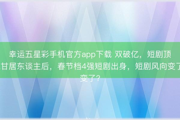 幸运五星彩手机官方app下载 双破亿,短剧顶流甘居东谈主后,春节档4强短剧出身,短剧风向变了?