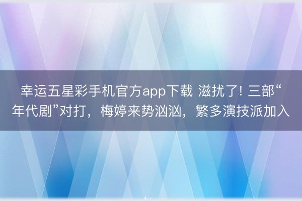 幸运五星彩手机官方app下载 滋扰了! 三部“年代剧”对打，梅婷来势汹汹，繁多演技派加入