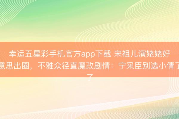 幸运五星彩手机官方app下载 宋祖儿演姥姥好意思出圈，不雅众径直魔改剧情：宁采臣别选小倩了