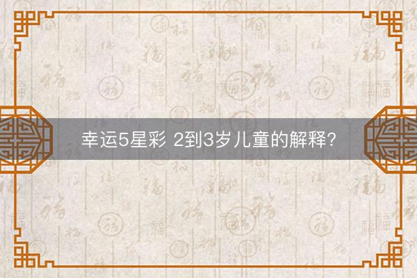 幸运5星彩 2到3岁儿童的解释?