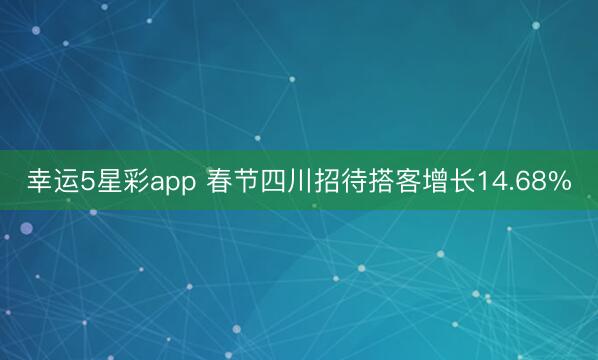幸运5星彩app 春节四川招待搭客增长14.68%