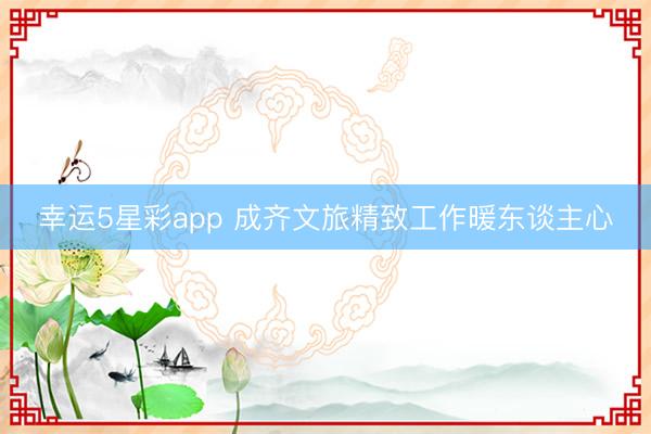 幸运5星彩app 成齐文旅精致工作暖东谈主心