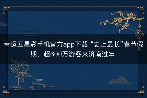 幸运五星彩手机官方app下载 “史上最长”春节假期，超600万游客来济南过年!