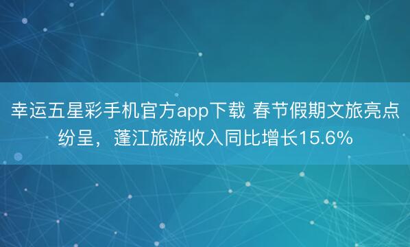 幸运五星彩手机官方app下载 春节假期文旅亮点纷呈，蓬江旅游收入同比增长15.6%