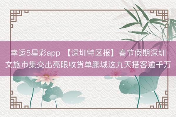 幸运5星彩app 【深圳特区报】春节假期深圳文旅市集交出亮眼收货单鹏城这九天搭客逾千万