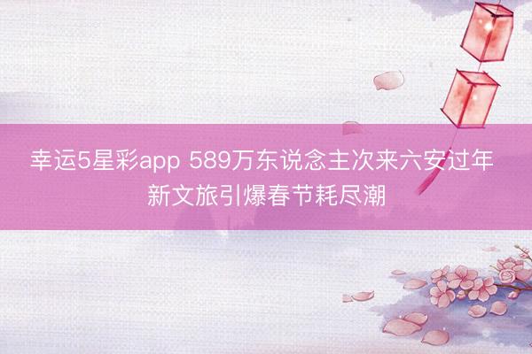 幸运5星彩app 589万东说念主次来六安过年 新文旅引爆春节耗尽潮
