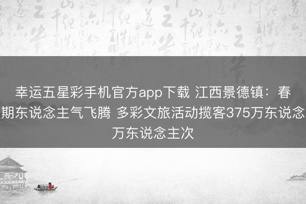 幸运五星彩手机官方app下载 江西景德镇：春节假期东说念主气飞腾 多彩文旅活动揽客375万东说念主次