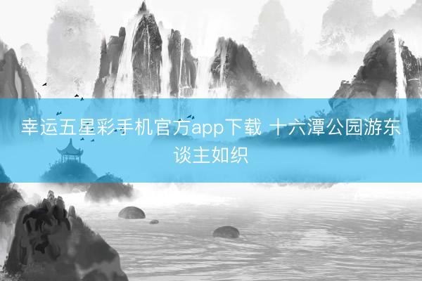 幸运五星彩手机官方app下载 十六潭公园游东谈主如织