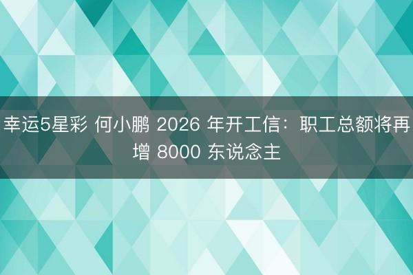 幸运5星彩 何小鹏 2026 年开工信:职工总额将再增 8000 东说念主