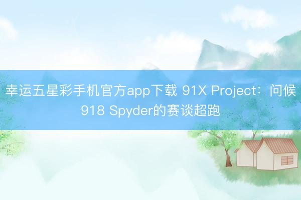 幸运五星彩手机官方app下载 91X Project：问候918 Spyder的赛谈超跑