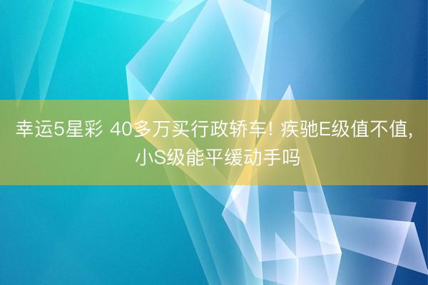 幸运5星彩 40多万买行政轿车! 疾驰E级值不值, 小S级能平缓动手吗