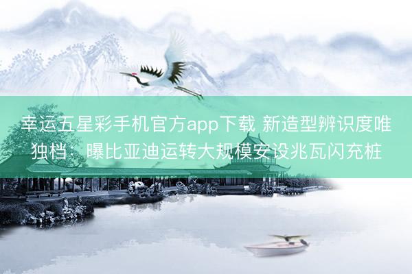幸运五星彩手机官方app下载 新造型辨识度唯独档:曝比亚迪运转大规模安设兆瓦闪充桩