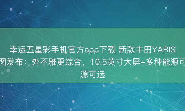 幸运五星彩手机官方app下载 新款丰田YARIS官图发布：外不雅更综合，10.5英寸大屏+多种能源可选
