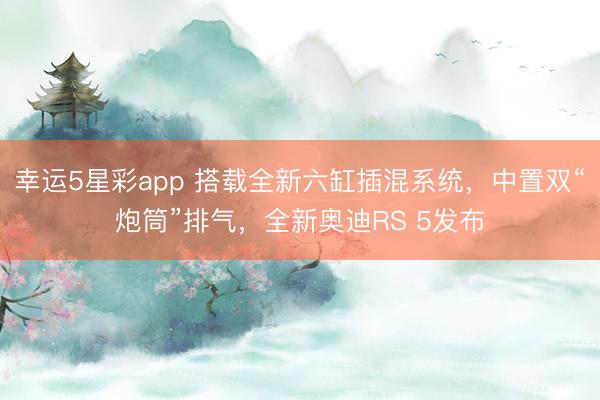 幸运5星彩app 搭载全新六缸插混系统，中置双“炮筒”排气，全新奥迪RS 5发布