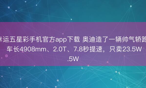 幸运五星彩手机官方app下载 奥迪造了一辆帅气轿跑! 车长4908mm、2.0T、7.8秒提速，只卖23.5W