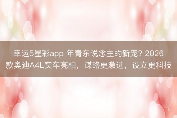 幸运5星彩app 年青东说念主的新宠? 2026款奥迪A4L实车亮相，谋略更激进，设立更科技
