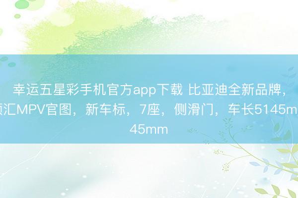 幸运五星彩手机官方app下载 比亚迪全新品牌，领汇MPV官图，新车标，7座，侧滑门，车长5145mm