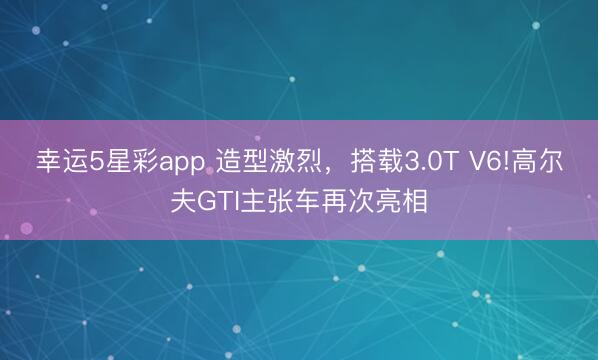 幸运5星彩app 造型激烈，搭载3.0T V6!高尔夫GTI主张车再次亮相