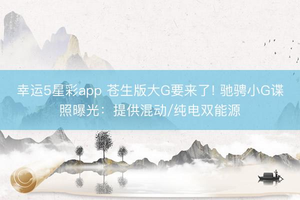 幸运5星彩app 苍生版大G要来了! 驰骋小G谍照曝光：提供混动/纯电双能源