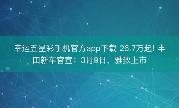 幸运五星彩手机官方app下载 26.7万起! 丰田新车官宣：3月9日，雅致上市