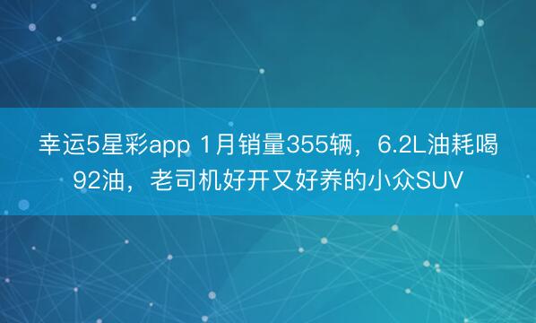 幸运5星彩app 1月销量355辆，6.2L油耗喝92油，老司机好开又好养的小众SUV