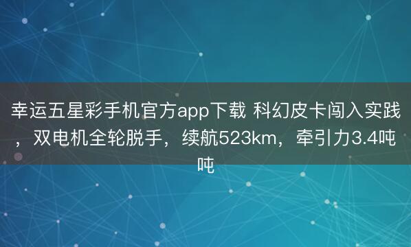 幸运五星彩手机官方app下载 科幻皮卡闯入实践，双电机全轮脱手，续航523km，牵引力3.4吨