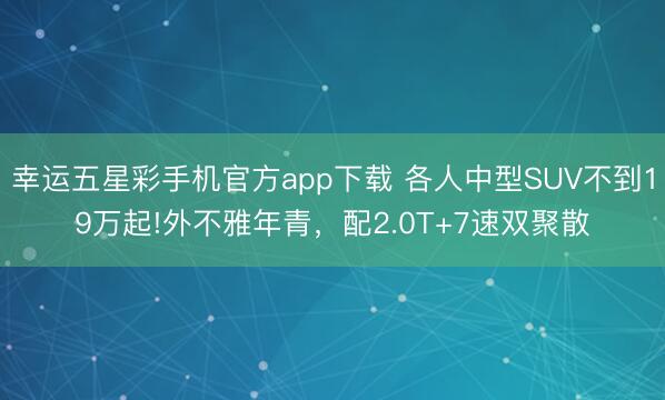 幸运五星彩手机官方app下载 各人中型SUV不到19万起!外不雅年青,配2.0T+7速双聚散